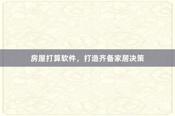 房屋打算软件，打造齐备家居决策