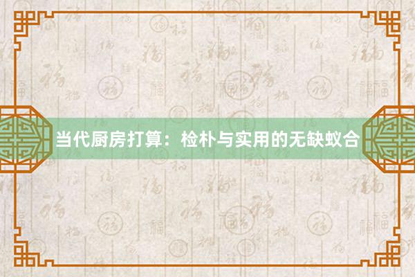 当代厨房打算：检朴与实用的无缺蚁合