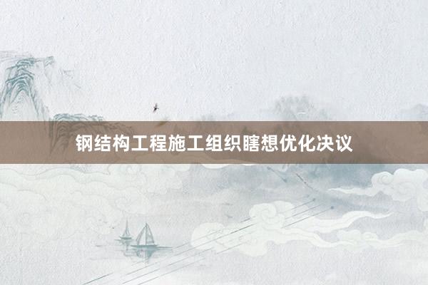钢结构工程施工组织瞎想优化决议