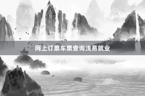 网上订票车票查询浅易就业