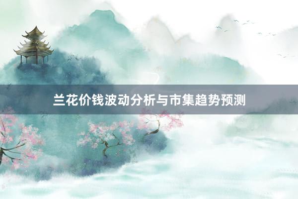 兰花价钱波动分析与市集趋势预测