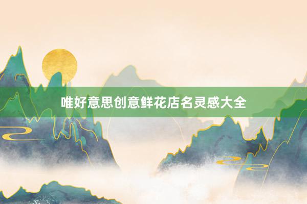 唯好意思创意鲜花店名灵感大全