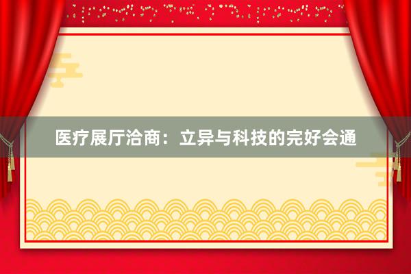医疗展厅洽商：立异与科技的完好会通
