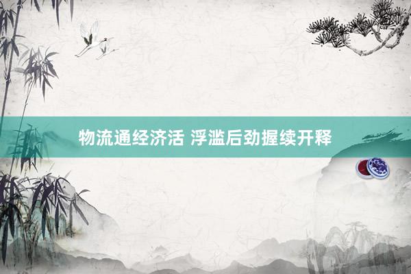 物流通经济活 浮滥后劲握续开释
