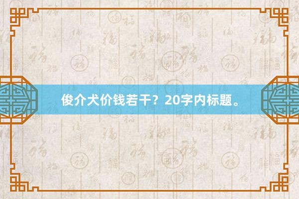 俊介犬价钱若干？20字内标题。